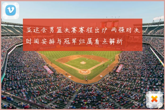 亚运会男篮决赛赛程出炉 两强对决时间安排与冠军归属看点解析