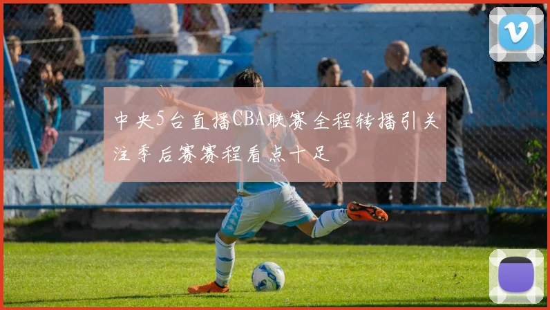 中央5台直播CBA联赛全程转播引关注季后赛赛程看点十足