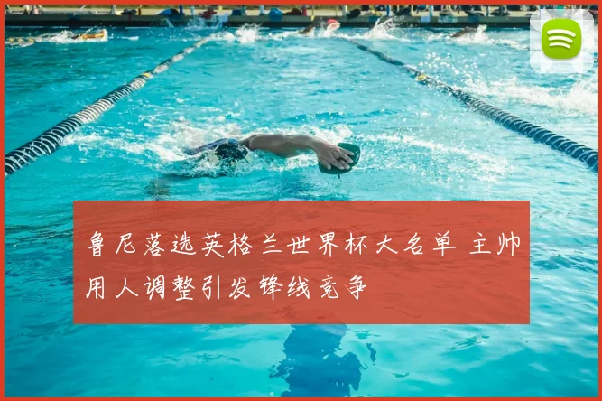 鲁尼落选英格兰世界杯大名单 主帅用人调整引发锋线竞争