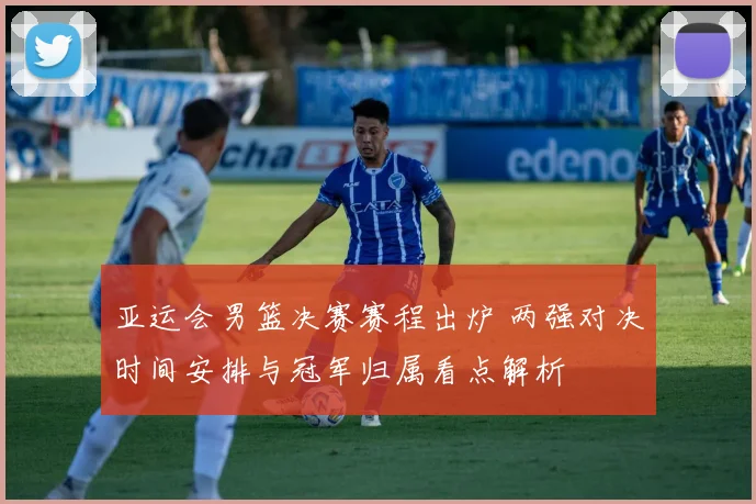亚运会男篮决赛赛程出炉 两强对决时间安排与冠军归属看点解析