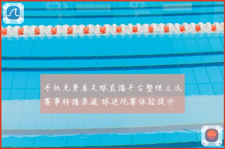 手机免费看足球直播平台整理主流赛事转播渠道 球迷观赛体验提升