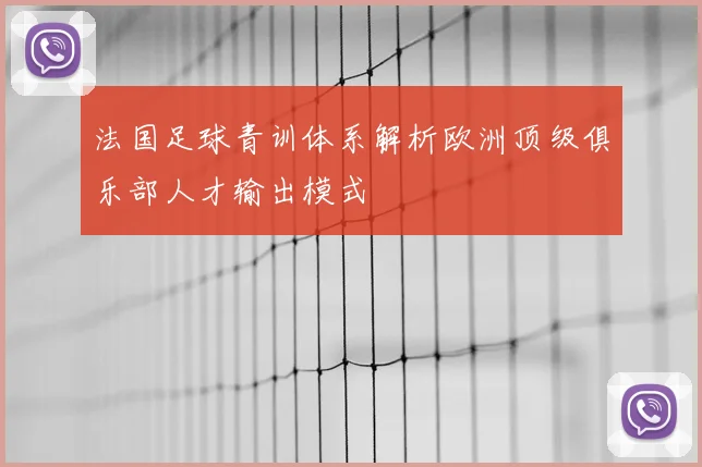 法国足球青训体系解析欧洲顶级俱乐部人才输出模式