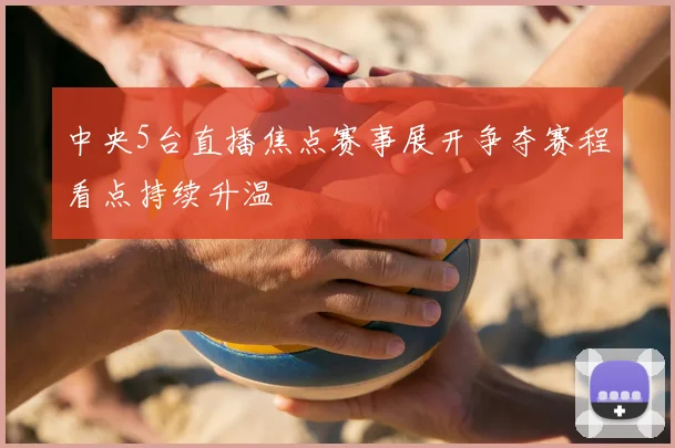 中央5台直播焦点赛事展开争夺赛程看点持续升温