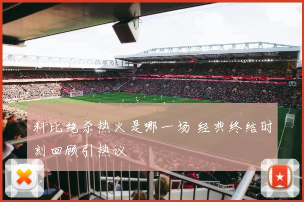 科比绝杀热火是哪一场 经典终结时刻回顾引热议