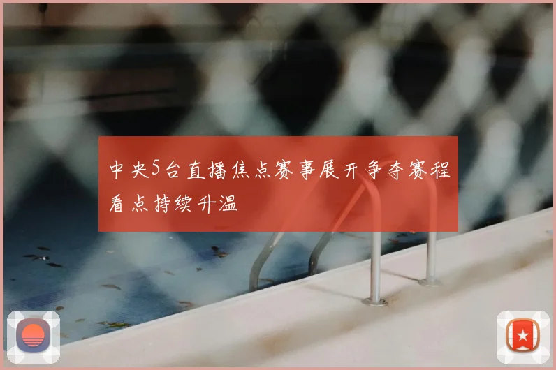 中央5台直播焦点赛事展开争夺赛程看点持续升温