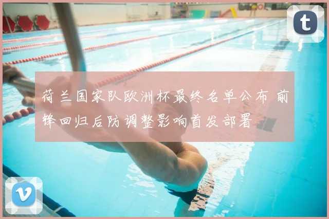 荷兰国家队欧洲杯最终名单公布 前锋回归后防调整影响首发部署