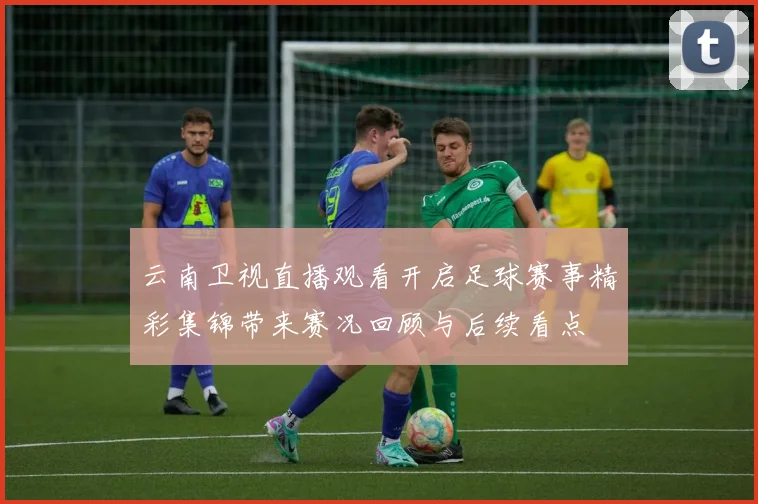 云南卫视直播观看开启足球赛事精彩集锦带来赛况回顾与后续看点