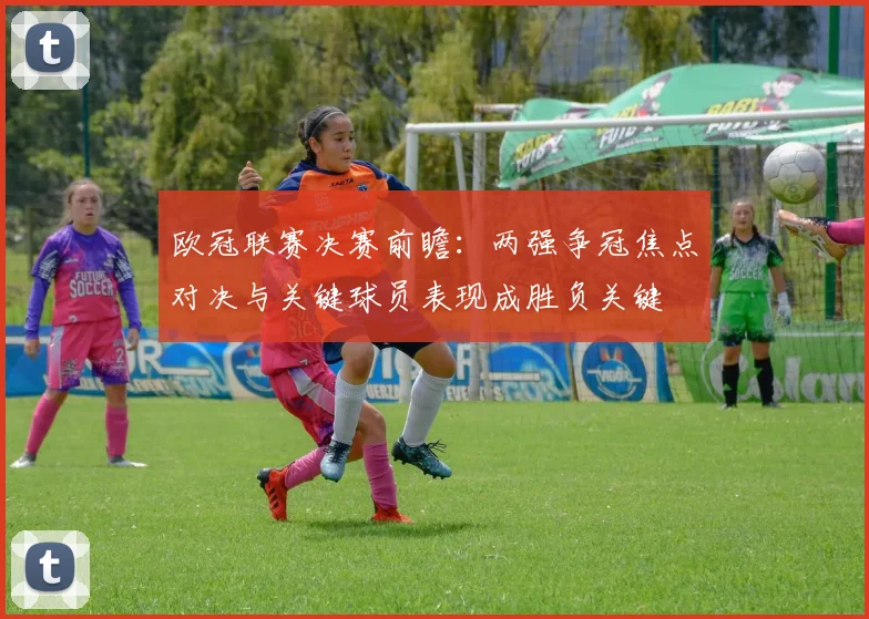 欧冠联赛决赛前瞻：两强争冠焦点对决与关键球员表现成胜负关键