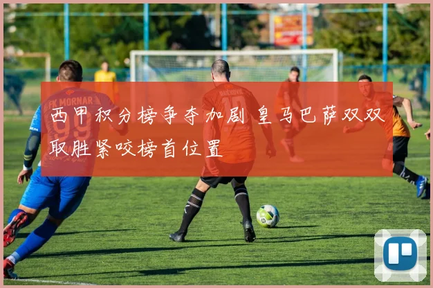 西甲积分榜争夺加剧 皇马巴萨双双取胜紧咬榜首位置