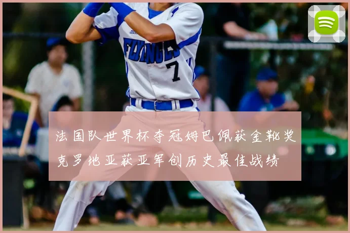 法国队世界杯夺冠姆巴佩获金靴奖克罗地亚获亚军创历史最佳战绩