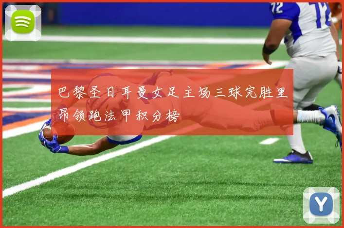巴黎圣日耳曼女足主场三球完胜里昂领跑法甲积分榜