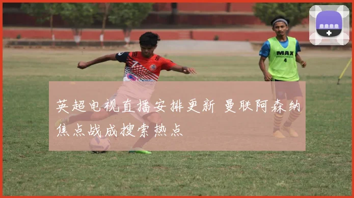 英超电视直播安排更新 曼联阿森纳焦点战成搜索热点