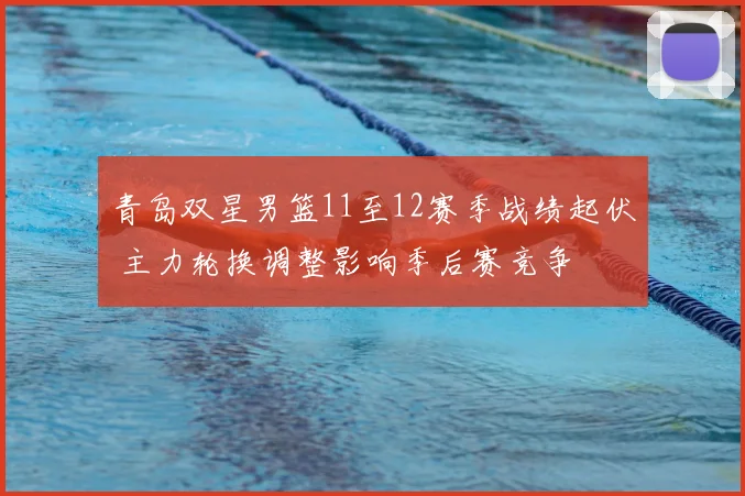 青岛双星男篮11至12赛季战绩起伏 主力轮换调整影响季后赛竞争