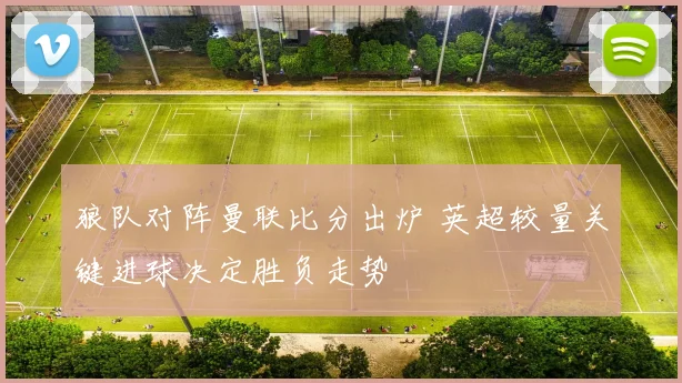 狼队对阵曼联比分出炉 英超较量关键进球决定胜负走势