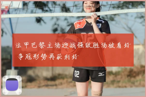 法甲巴黎主场迎战强敌胜场被看好 争冠形势再获利好