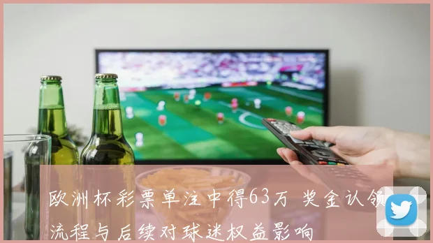 欧洲杯彩票单注中得63万 奖金认领流程与后续对球迷权益影响