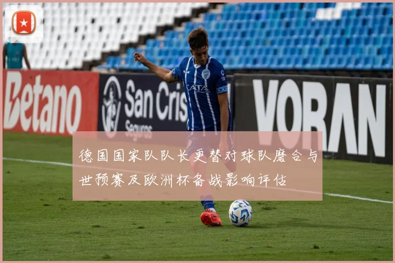 德国国家队队长更替对球队磨合与世预赛及欧洲杯备战影响评估
