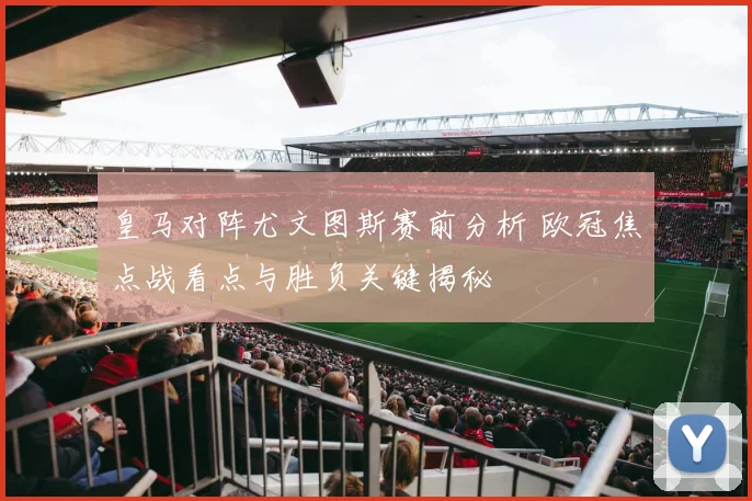 皇马对阵尤文图斯赛前分析 欧冠焦点战看点与胜负关键揭秘