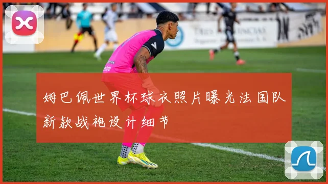 姆巴佩世界杯球衣照片曝光法国队新款战袍设计细节