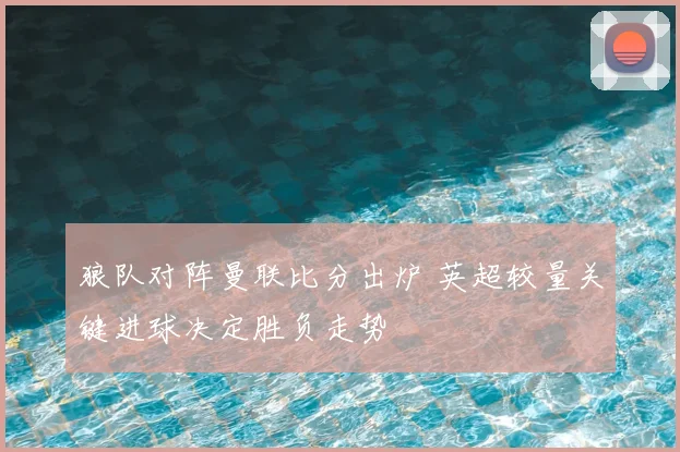 狼队对阵曼联比分出炉 英超较量关键进球决定胜负走势