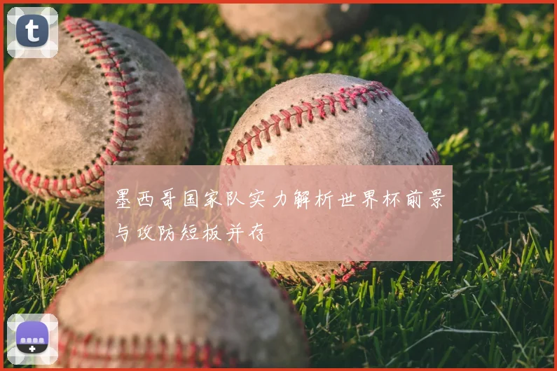 墨西哥国家队实力解析世界杯前景与攻防短板并存