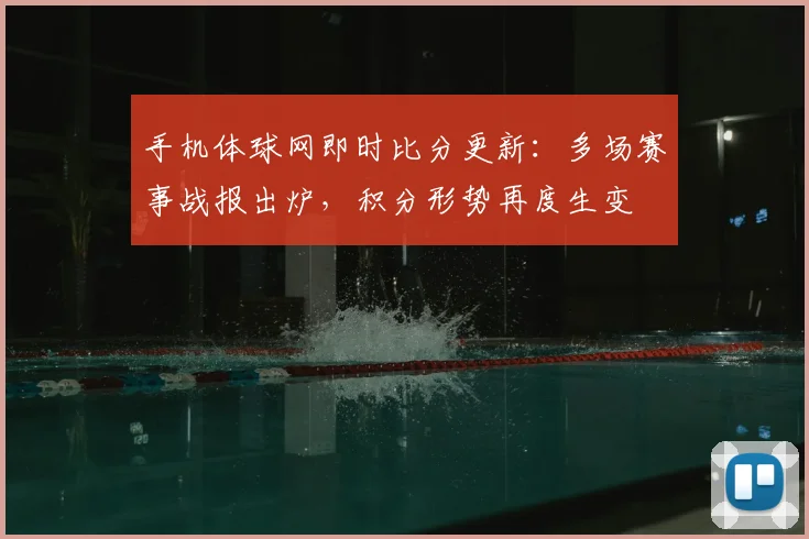 手机体球网即时比分更新：多场赛事战报出炉，积分形势再度生变