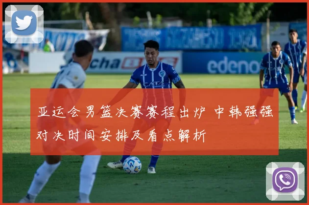 亚运会男篮决赛赛程出炉 中韩强强对决时间安排及看点解析