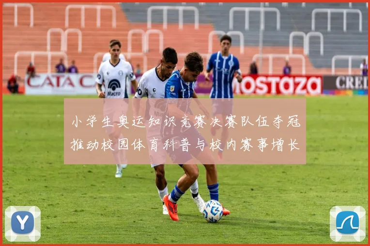 小学生奥运知识竞赛决赛队伍夺冠推动校园体育科普与校内赛事增长