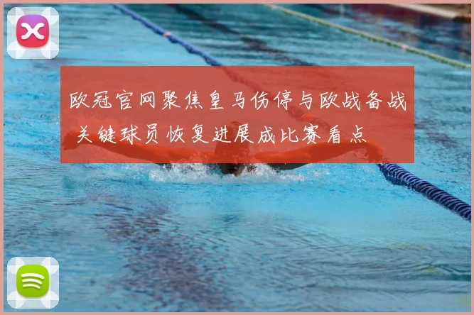 欧冠官网聚焦皇马伤停与欧战备战 关键球员恢复进展成比赛看点