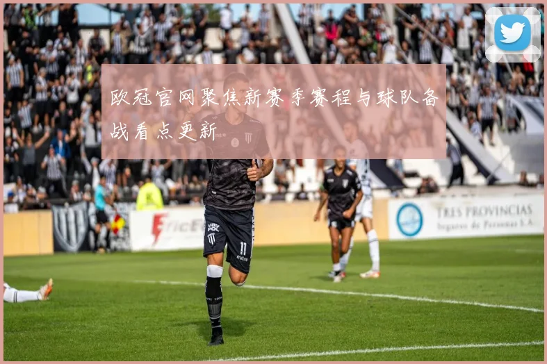欧冠官网聚焦新赛季赛程与球队备战看点更新
