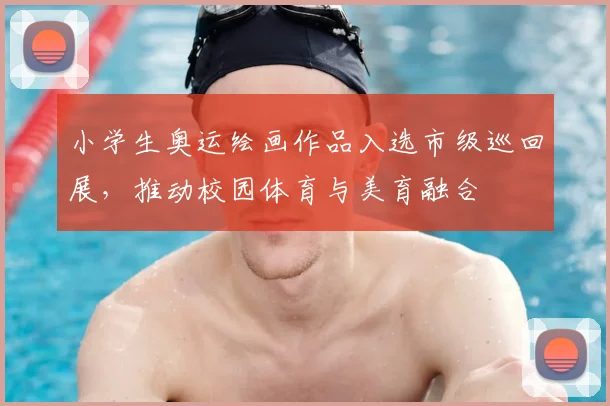小学生奥运绘画作品入选市级巡回展,推动校园体育与美育融合