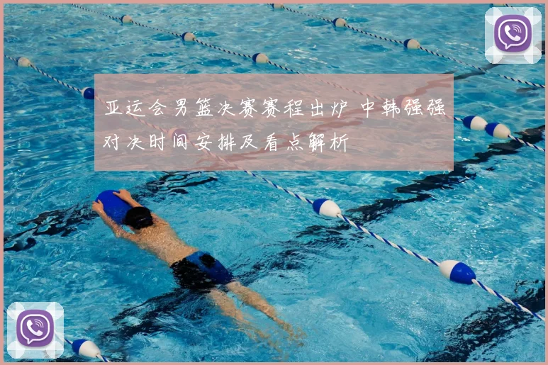 亚运会男篮决赛赛程出炉 中韩强强对决时间安排及看点解析