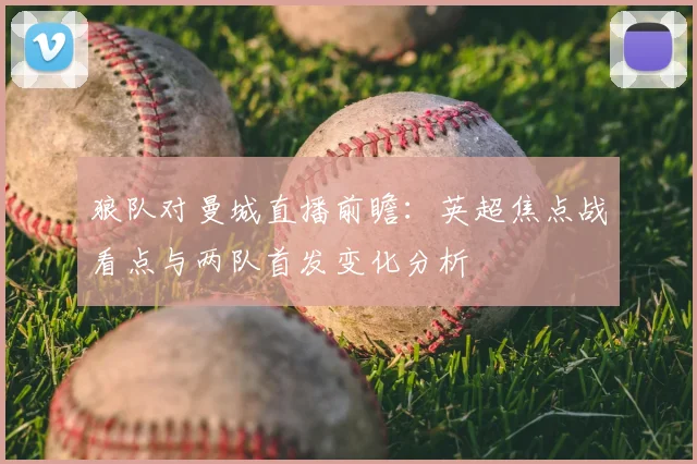 狼队对曼城直播前瞻：英超焦点战看点与两队首发变化分析