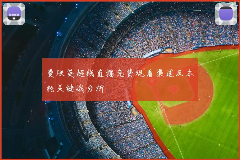 曼联英超线直播免费观看渠道及本轮关键战分析