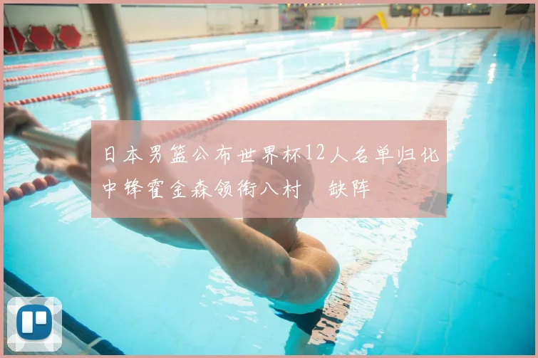 日本男篮公布世界杯12人名单归化中锋霍金森领衔八村塁缺阵