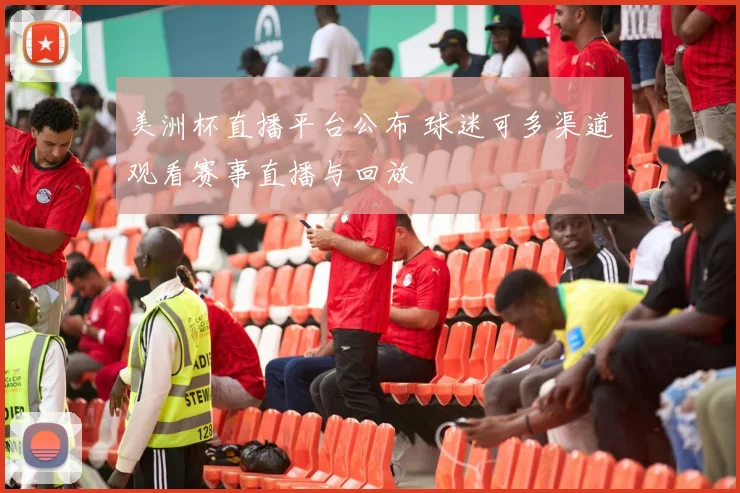 美洲杯直播平台公布 球迷可多渠道观看赛事直播与回放