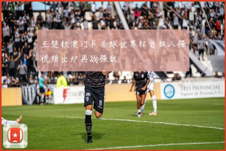 王楚钦澳门乒乓球世界杯晋级八强视频出炉再战强敌