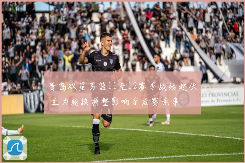 青岛双星男篮11至12赛季战绩起伏 主力轮换调整影响季后赛竞争