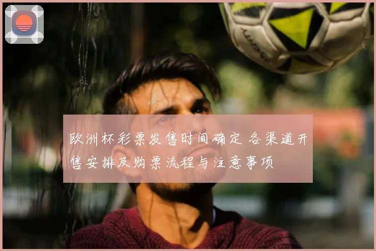 欧洲杯彩票发售时间确定 各渠道开售安排及购票流程与注意事项