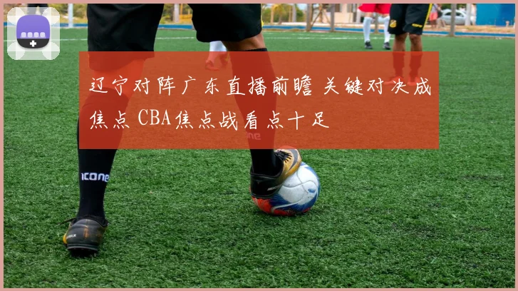 辽宁对阵广东直播前瞻 关键对决成焦点 CBA焦点战看点十足