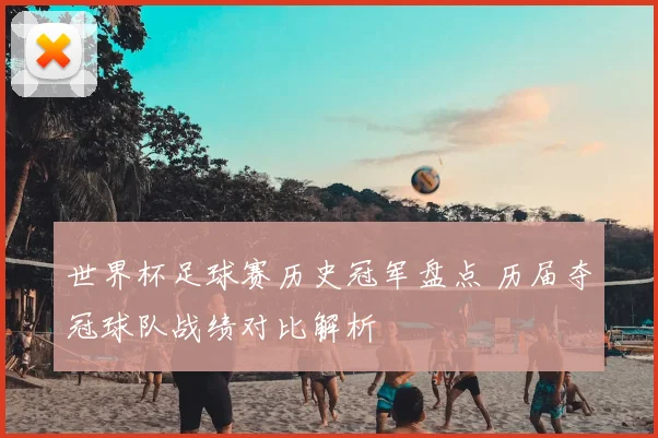 世界杯足球赛历史冠军盘点 历届夺冠球队战绩对比解析