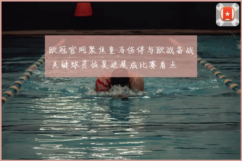 欧冠官网聚焦皇马伤停与欧战备战 关键球员恢复进展成比赛看点