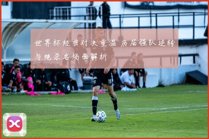 世界杯经典对决重温 历届强队逆转与绝杀名场面解析