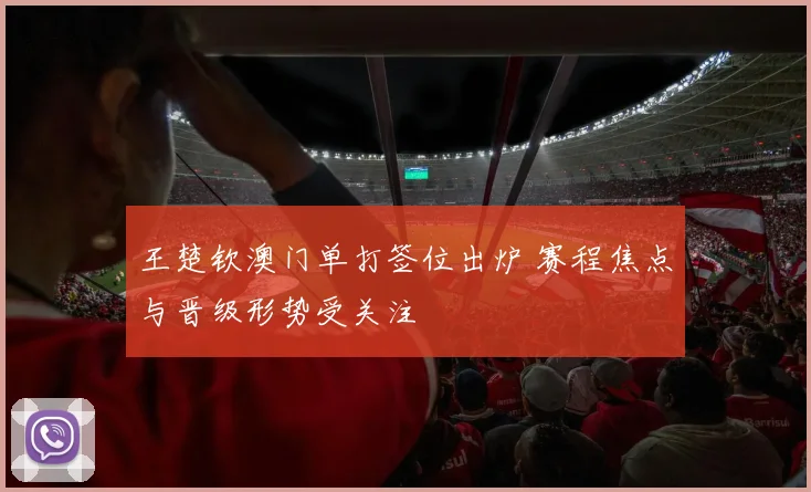王楚钦澳门单打签位出炉 赛程焦点与晋级形势受关注