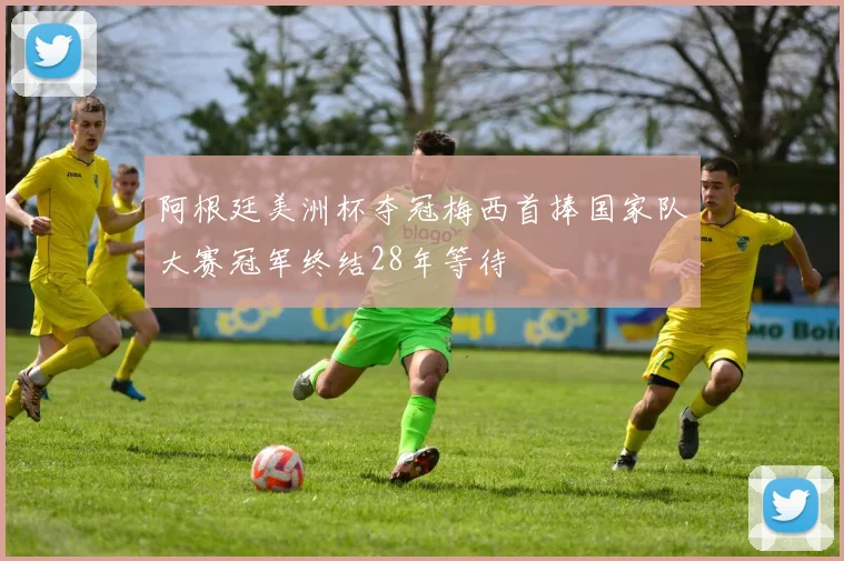 阿根廷美洲杯夺冠梅西首捧国家队大赛冠军终结28年等待