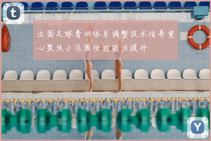 法国足球青训体系调整技术培养重心聚焦小范围传控能力提升