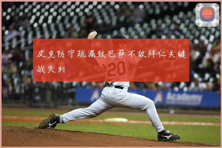 皮克防守疏漏致巴萨不敌拜仁关键战失利