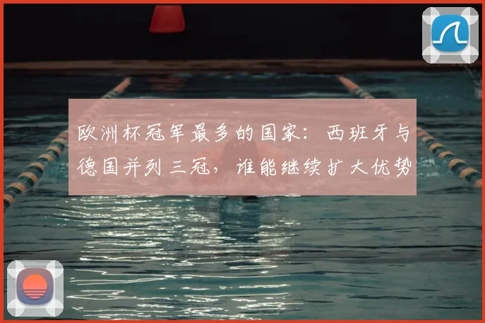 欧洲杯冠军最多的国家：西班牙与德国并列三冠，谁能继续扩大优势