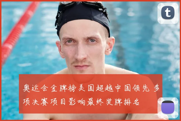 奥运会金牌榜美国超越中国领先 多项决赛项目影响最终奖牌排名