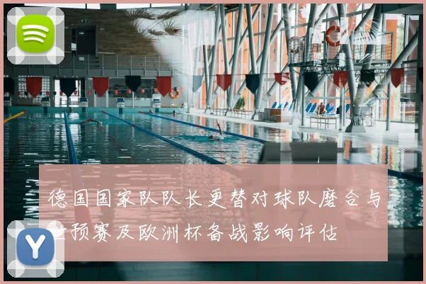 德国国家队队长更替对球队磨合与世预赛及欧洲杯备战影响评估